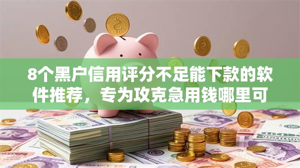 8个黑户信用评分不足能下款的软件推荐，专为攻克急用钱哪里可以快速借到难题