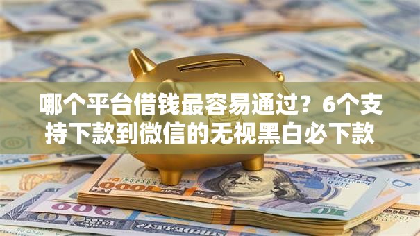 哪个平台借钱最容易通过？6个支持下款到微信的无视黑白必下款的网贷软件