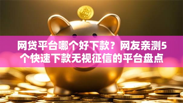 网贷平台哪个好下款？网友亲测5个快速下款无视征信的平台盘点