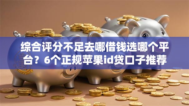 综合评分不足去哪借钱选哪个平台？6个正规苹果id贷口子推荐
