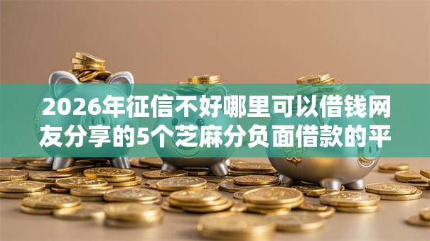 2026年征信不好哪里可以借钱网友分享的5个芝麻分负面借款的平台我觉得不错！