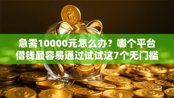 急需10000元怎么办?哪个平台借钱最容易通过试试这7个无门槛平台 急需10000元怎么办?哪个平台借钱最容易通过试试这7个无门槛平台