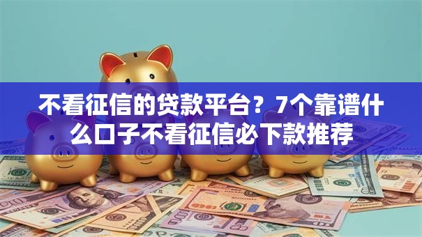 不看征信的贷款平台？7个靠谱什么口子不看征信必下款推荐