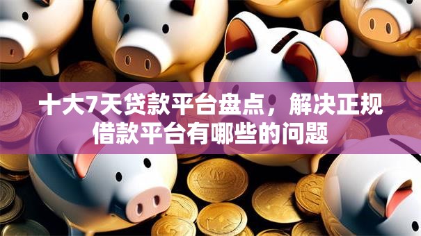 十大7天贷款平台盘点,解决正规借款平台有哪些的问题 十大7天贷款平台盘点,解决正规借款平台有哪些的问题