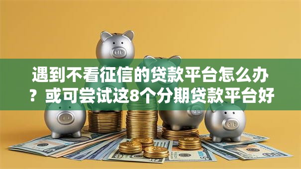 遇到不看征信的贷款平台怎么办？或可尝试这8个分期贷款平台好