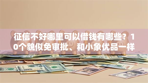 征信不好哪里可以借钱有哪些?10个貌似免审批、和小象优品一样好下款的口子合集 征信不好哪里可以借钱有哪些?10个貌似免审批、和小象优品一样好下款的口子合集
