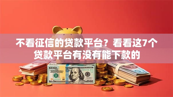 不看征信的贷款平台？看看这7个贷款平台有没有能下款的
