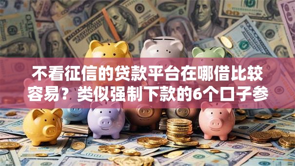 不看征信的贷款平台在哪借比较容易?类似强制下款的6个口子参考 不看征信的贷款平台在哪借比较容易?类似强制下款的6个口子参考