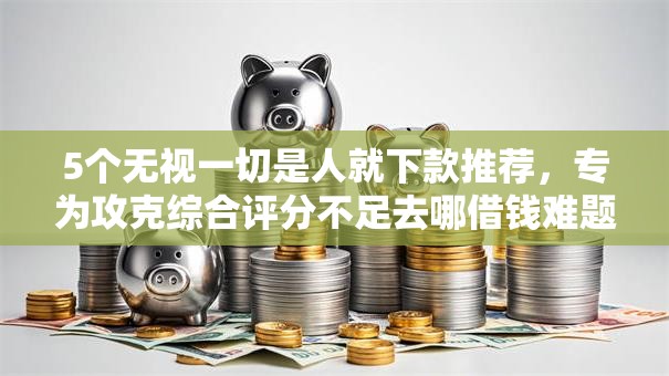 5个无视一切是人就下款推荐,专为攻克综合评分不足去哪借钱难题 5个无视一切是人就下款推荐,专为攻克综合评分不足去哪借钱难题
