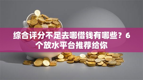 综合评分不足去哪借钱有哪些?6个放水平台推荐给你 综合评分不足去哪借钱有哪些?6个放水平台推荐给你