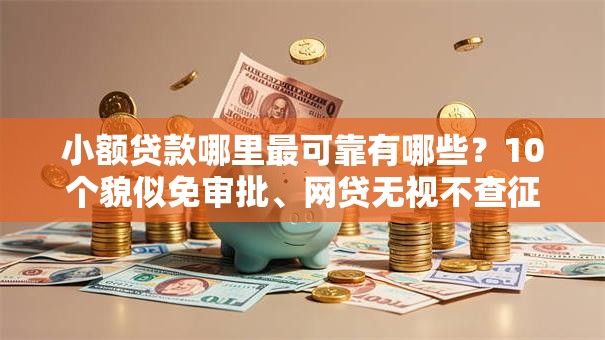 小额贷款哪里最可靠有哪些？10个貌似免审批、网贷无视不查征信软件合集