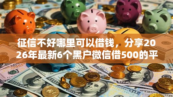 征信不好哪里可以借钱,分享2026年最新6个黑户微信借500的平台 征信不好哪里可以借钱,分享2026年最新6个黑户微信借500的平台