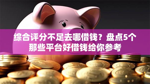综合评分不足去哪借钱?盘点5个那些平台好借钱给你参考 综合评分不足去哪借钱?盘点5个那些平台好借钱给你参考