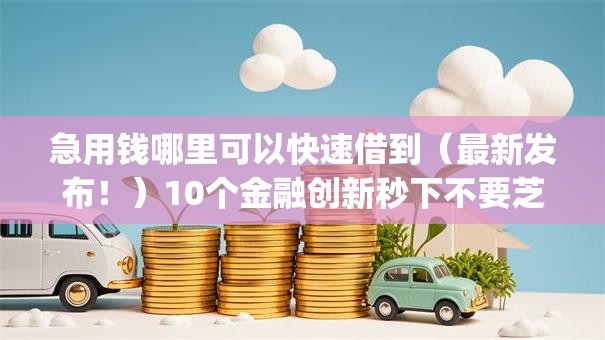 急用钱哪里可以快速借到(最新发布!)10个金融创新秒下不要芝麻分的app 急用钱哪里可以快速借到(最新发布!)10个金融创新秒下不要芝麻分的app