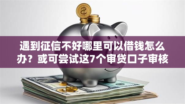 遇到征信不好哪里可以借钱怎么办？或可尝试这7个审贷口子审核加快的平台