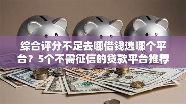 综合评分不足去哪借钱选哪个平台?5个不需征信的贷款平台推荐 综合评分不足去哪借钱选哪个平台?5个不需征信的贷款平台推荐