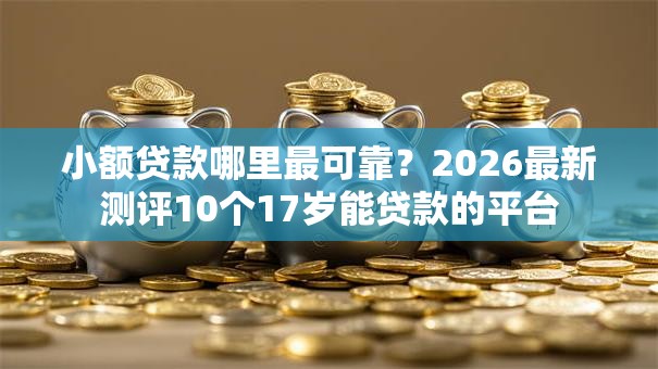 小额贷款哪里最可靠?2026最新测评10个17岁能贷款的平台 小额贷款哪里最可靠?2026最新测评10个17岁能贷款的平台