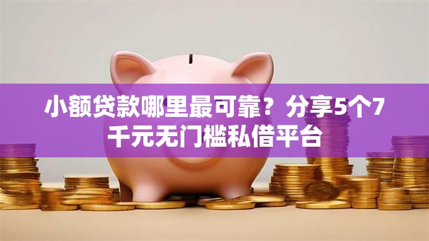 小额贷款哪里最可靠？分享5个7千元无门槛私借平台