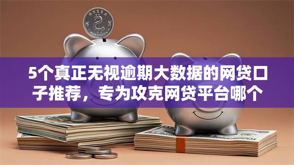 5个真正无视逾期大数据的网贷口子推荐,专为攻克网贷平台哪个好下款难题 5个真正无视逾期大数据的网贷口子推荐,专为攻克网贷平台哪个好下款难题