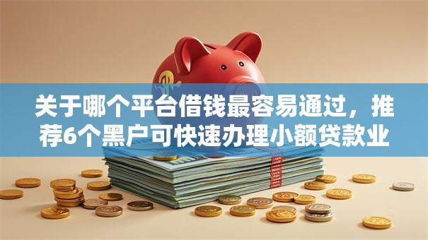 关于哪个平台借钱最容易通过，推荐6个黑户可快速办理小额贷款业务的口子给你
