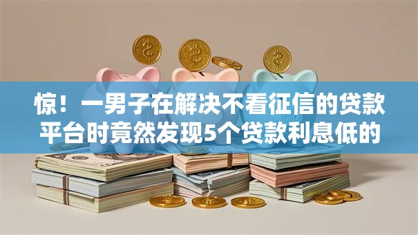 惊!一男子在解决不看征信的贷款平台时竟然发现5个贷款利息低的平台正规,事后分享了出来 惊!一男子在解决不看征信的贷款平台时竟然发现5个贷款利息低的平台正规,事后分享了出来