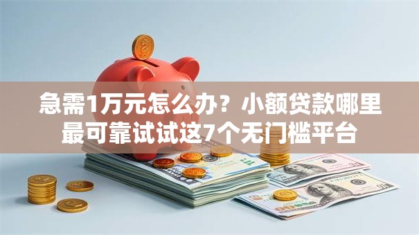 急需1万元怎么办?小额贷款哪里最可靠试试这7个无门槛平台 急需1万元怎么办?小额贷款哪里最可靠试试这7个无门槛平台
