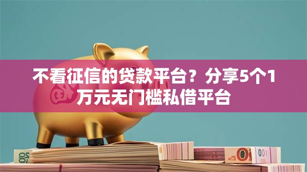不看征信的贷款平台?分享5个1万元无门槛私借平台 不看征信的贷款平台?分享5个1万元无门槛私借平台