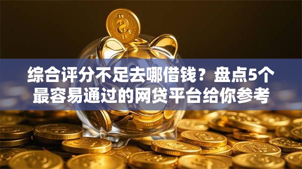 综合评分不足去哪借钱？盘点5个最容易通过的网贷平台给你参考