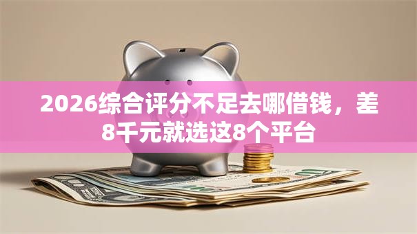 2026综合评分不足去哪借钱，差8千元就选这8个平台