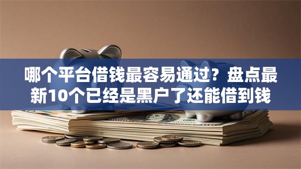哪个平台借钱最容易通过?盘点最新10个已经是黑户了还能借到钱的软件 哪个平台借钱最容易通过?盘点最新10个已经是黑户了还能借到钱的软件