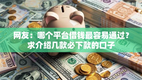 网友：哪个平台借钱最容易通过？求介绍几款必下款的口子