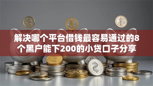 解决哪个平台借钱最容易通过的8个黑户能下200的小贷口子分享 解决哪个平台借钱最容易通过的8个黑户能下200的小贷口子分享