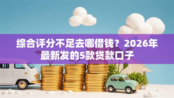 综合评分不足去哪借钱?2026年最新发的5款贷款口子 综合评分不足去哪借钱?2026年最新发的5款贷款口子