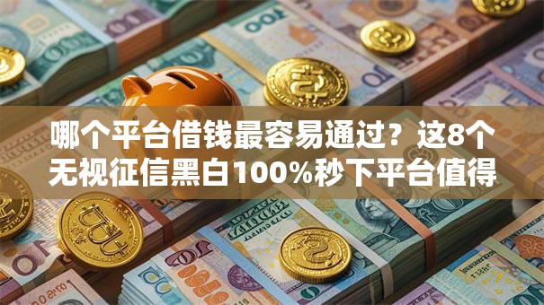 哪个平台借钱最容易通过？这8个无视征信黑白100%秒下平台值得一试