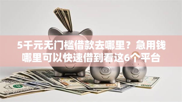 5千元无门槛借款去哪里？急用钱哪里可以快速借到看这6个平台