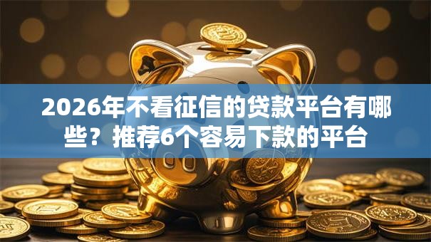 2026年不看征信的贷款平台有哪些？推荐6个容易下款的平台