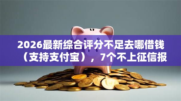 2026最新综合评分不足去哪借钱(支持支付宝),7个不上征信报告的贷款软件无私分享 2026最新综合评分不足去哪借钱(支持支付宝),7个不上征信报告的贷款软件无私分享