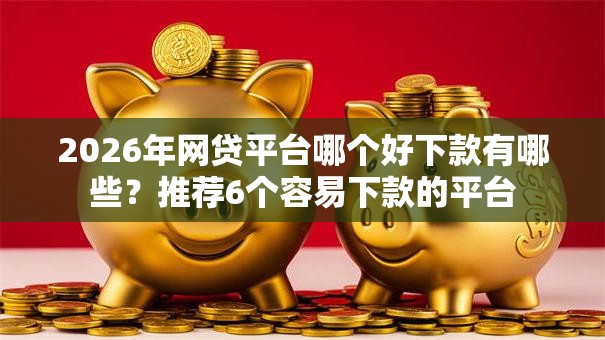 2026年网贷平台哪个好下款有哪些？推荐6个容易下款的平台