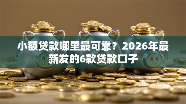 小额贷款哪里最可靠？2026年最新发的6款贷款口子