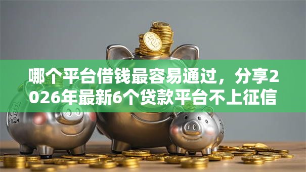 哪个平台借钱最容易通过，分享2026年最新6个贷款平台不上征信