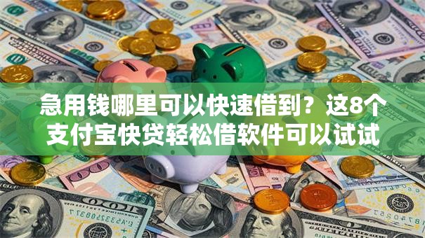 急用钱哪里可以快速借到？这8个支付宝快贷轻松借软件可以试试