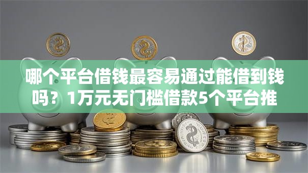 哪个平台借钱最容易通过能借到钱吗？1万元无门槛借款5个平台推荐