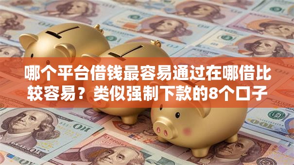 哪个平台借钱最容易通过在哪借比较容易?类似强制下款的8个口子参考 哪个平台借钱最容易通过在哪借比较容易?类似强制下款的8个口子参考