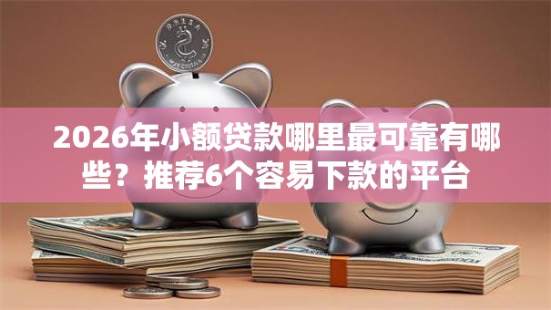 2026年小额贷款哪里最可靠有哪些？推荐6个容易下款的平台
