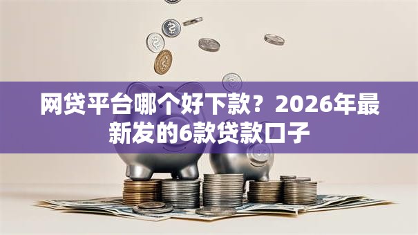 网贷平台哪个好下款?2026年最新发的6款贷款口子 网贷平台哪个好下款?2026年最新发的6款贷款口子