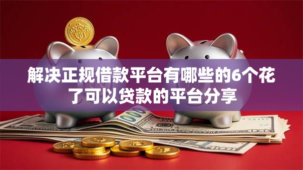 解决正规借款平台有哪些的6个花了可以贷款的平台分享 解决正规借款平台有哪些的6个花了可以贷款的平台分享