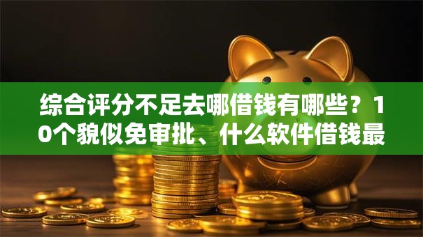 综合评分不足去哪借钱有哪些?10个貌似免审批、什么软件借钱最快通过利息低合集 综合评分不足去哪借钱有哪些?10个貌似免审批、什么软件借钱最快通过利息低合集
