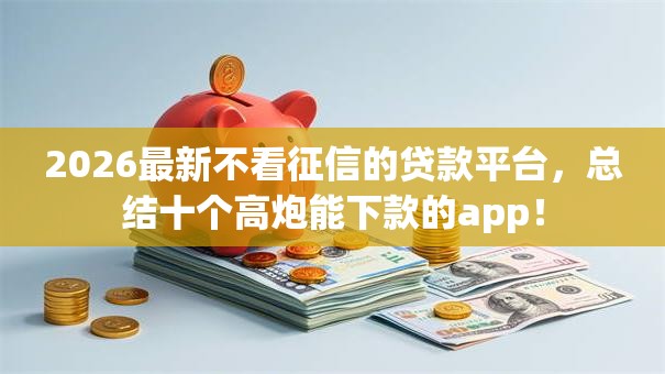 2026最新不看征信的贷款平台,总结十个高炮能下款的app! 2026最新不看征信的贷款平台,总结十个高炮能下款的app!