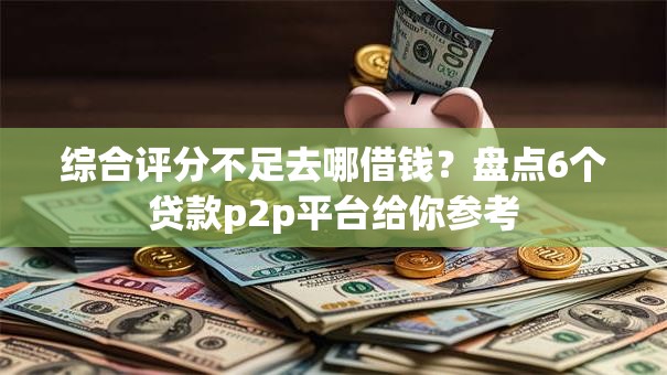 综合评分不足去哪借钱?盘点6个贷款p2p平台给你参考 综合评分不足去哪借钱?盘点6个贷款p2p平台给你参考