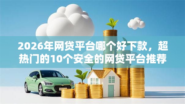 2026年网贷平台哪个好下款,超热门的10个安全的网贷平台推荐 2026年网贷平台哪个好下款,超热门的10个安全的网贷平台推荐